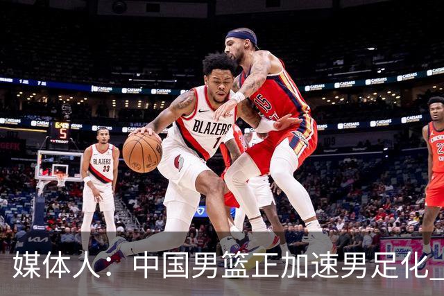 媒体人：中国男篮正加速男足化 和现代打法脱轨 非郭士强一人之过